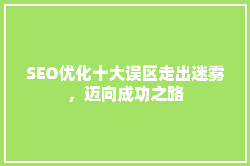 SEO优化十大误区走出迷雾，迈向成功之路
