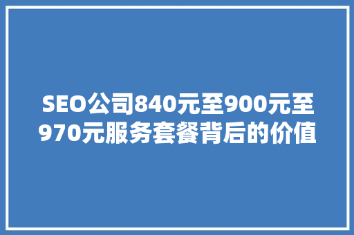 SEO公司840元至900元至970元服务套餐背后的价值与步骤