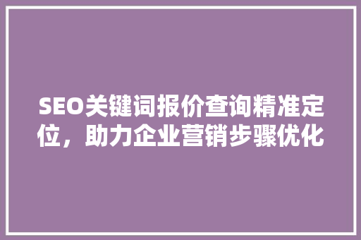 SEO关键词报价查询精准定位，助力企业营销步骤优化