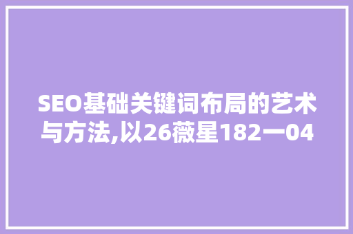 SEO基础关键词布局的艺术与方法,以26薇星182一047一729为例