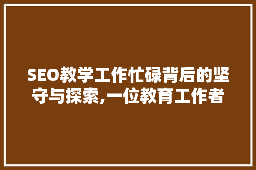 SEO教学工作忙碌背后的坚守与探索,一位教育工作者的心声