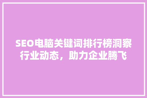 SEO电脑关键词排行榜洞察行业动态，助力企业腾飞