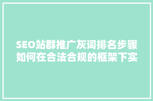 SEO站群推广灰词排名步骤如何在合法合规的框架下实现关键词优化