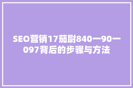 SEO营销17茄尉840一90一097背后的步骤与方法