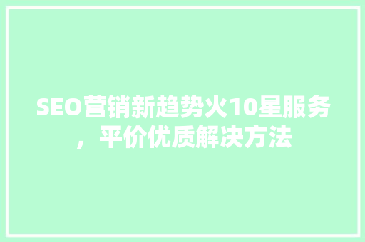 SEO营销新趋势火10星服务，平价优质解决方法