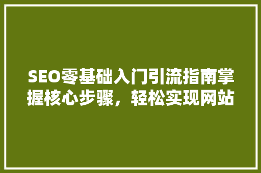 SEO零基础入门引流指南掌握核心步骤，轻松实现网站流量增长