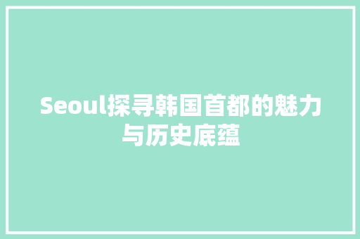 Seoul探寻韩国首都的魅力与历史底蕴  第1张