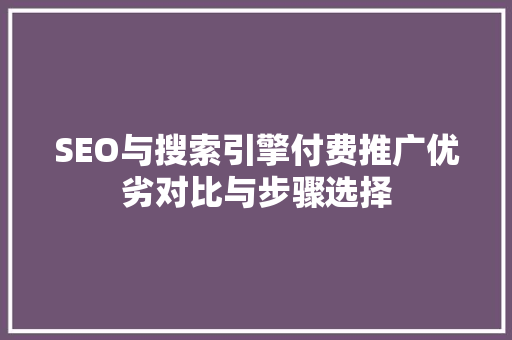 SEO与搜索引擎付费推广优劣对比与步骤选择
