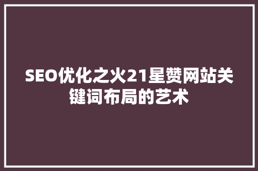 SEO优化之火21星赞网站关键词布局的艺术