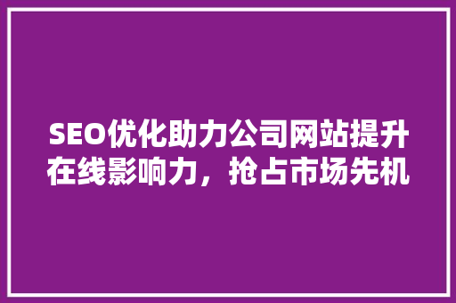 SEO优化助力公司网站提升在线影响力，抢占市场先机