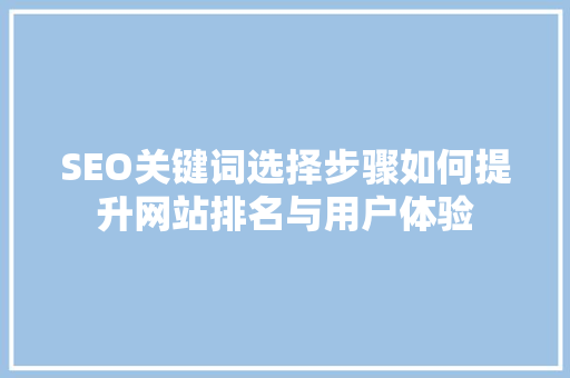 SEO关键词选择步骤如何提升网站排名与用户体验
