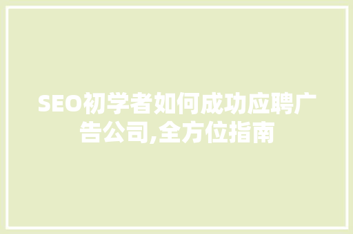 SEO初学者如何成功应聘广告公司,全方位指南