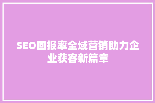 SEO回报率全域营销助力企业获客新篇章