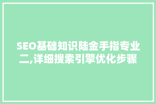 SEO基础知识陆金手指专业二,详细搜索引擎优化步骤