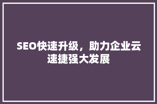 SEO快速升级，助力企业云速捷强大发展