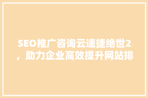 SEO推广咨询云速捷绝世2，助力企业高效提升网站排名