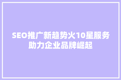 SEO推广新趋势火10星服务助力企业品牌崛起