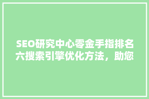 SEO研究中心零金手指排名六搜索引擎优化方法，助您网站脱颖而出