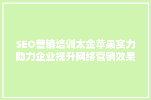 SEO营销培训太金苹果实力助力企业提升网络营销效果