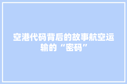 空港代码背后的故事航空运输的“密码”
