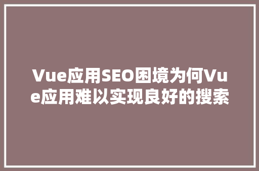 Vue应用SEO困境为何Vue应用难以实现良好的搜索引擎优化