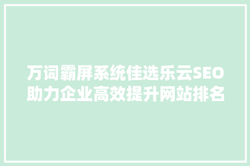 万词霸屏系统佳选乐云SEO助力企业高效提升网站排名