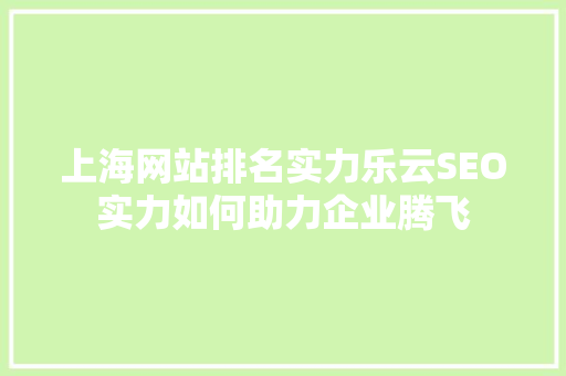 上海网站排名实力乐云SEO实力如何助力企业腾飞