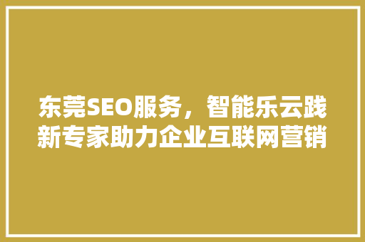 东莞SEO服务，智能乐云践新专家助力企业互联网营销新篇章