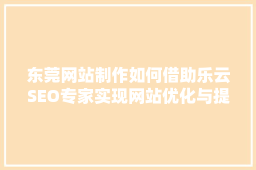 东莞网站制作如何借助乐云SEO专家实现网站优化与提升