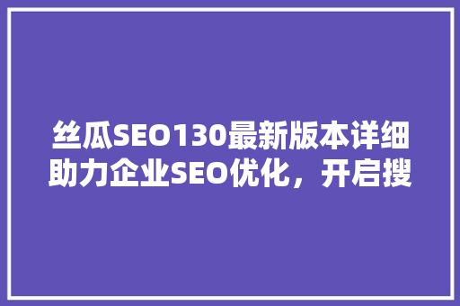 丝瓜SEO130最新版本详细助力企业SEO优化，开启搜索引擎营销新篇章