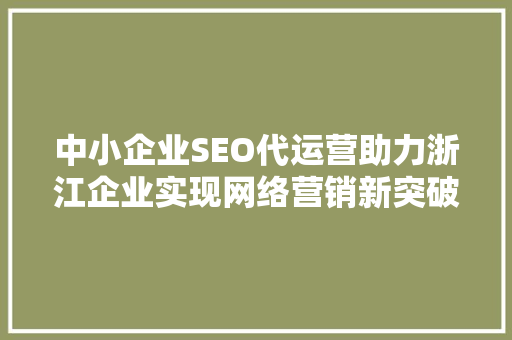 中小企业SEO代运营助力浙江企业实现网络营销新突破