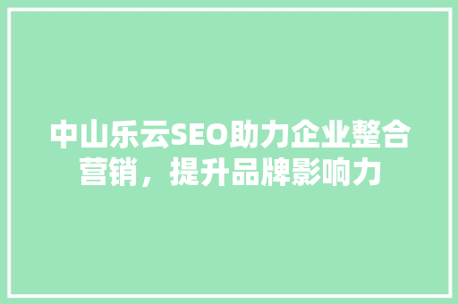 中山乐云SEO助力企业整合营销，提升品牌影响力