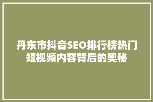 丹东市抖音SEO排行榜热门短视频内容背后的奥秘