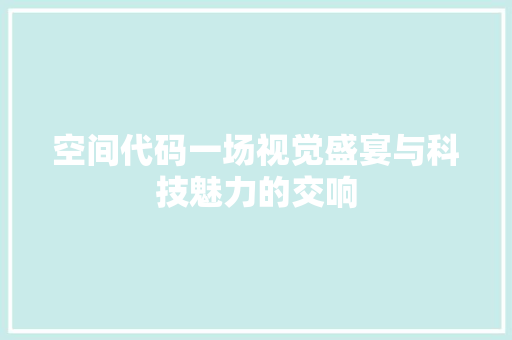空间代码一场视觉盛宴与科技魅力的交响