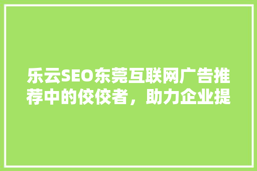 乐云SEO东莞互联网广告推荐中的佼佼者，助力企业提升品牌影响力