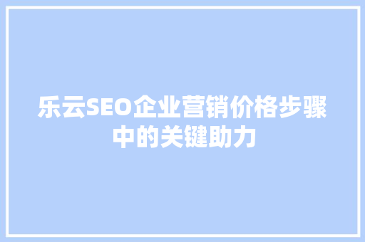 乐云SEO企业营销价格步骤中的关键助力