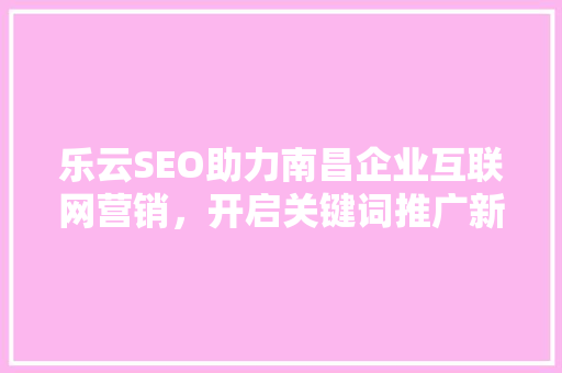 乐云SEO助力南昌企业互联网营销，开启关键词推广新篇章
