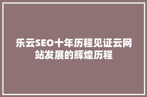 乐云SEO十年历程见证云网站发展的辉煌历程