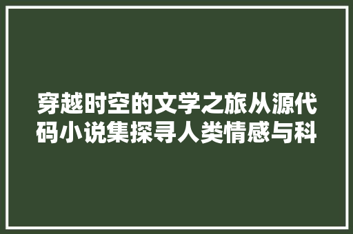 穿越时空的文学之旅从源代码小说集探寻人类情感与科技的交融