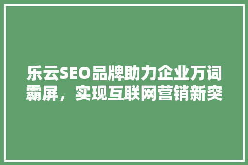 乐云SEO品牌助力企业万词霸屏，实现互联网营销新突破