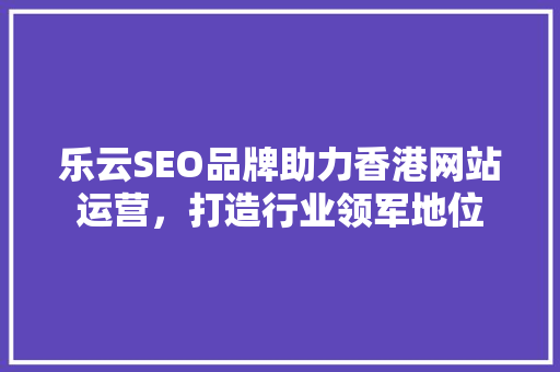 乐云SEO品牌助力香港网站运营，打造行业领军地位