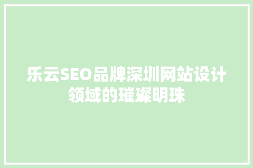 乐云SEO品牌深圳网站设计领域的璀璨明珠