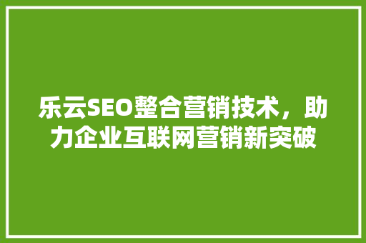 乐云SEO整合营销技术，助力企业互联网营销新突破