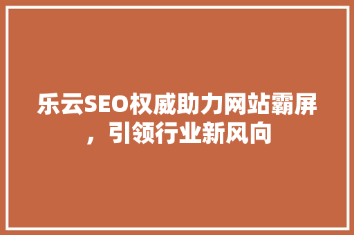 乐云SEO权威助力网站霸屏，引领行业新风向