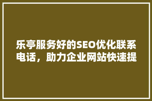 乐亭服务好的SEO优化联系电话，助力企业网站快速提升排名
