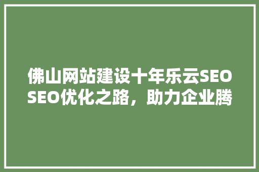 佛山网站建设十年乐云SEOSEO优化之路，助力企业腾飞