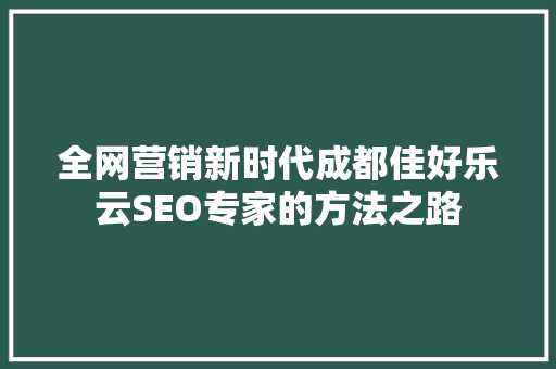 全网营销新时代成都佳好乐云SEO专家的方法之路