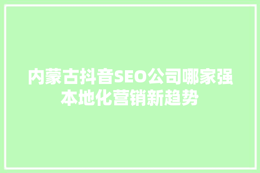 内蒙古抖音SEO公司哪家强本地化营销新趋势