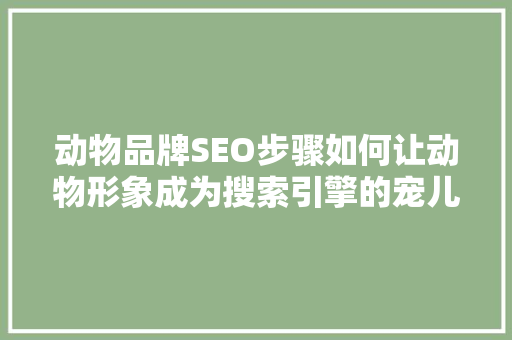 动物品牌SEO步骤如何让动物形象成为搜索引擎的宠儿