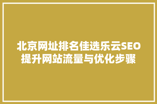 北京网址排名佳选乐云SEO提升网站流量与优化步骤